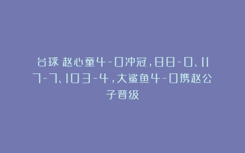 台球|赵心童4-0冲冠，88-0、117-7、103-4，大鲨鱼4-0携赵公子晋级