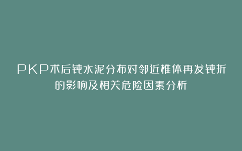 PKP术后骨水泥分布对邻近椎体再发骨折的影响及相关危险因素分析