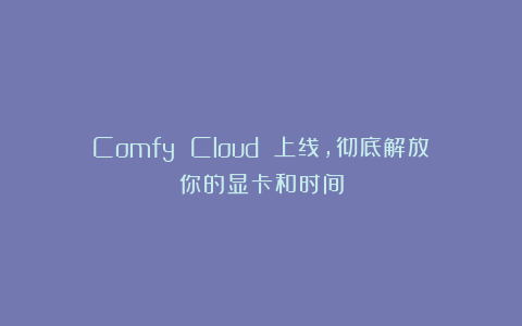 Comfy Cloud 上线，彻底解放你的显卡和时间