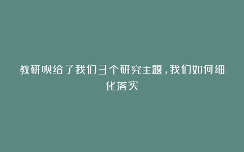 教研员给了我们3个研究主题，我们如何细化落实？