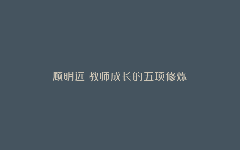 顾明远：教师成长的五项修炼