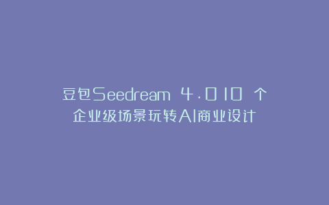 豆包Seedream 4.0：10 个企业级场景玩转AI商业设计