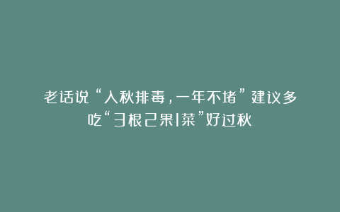 老话说：“入秋排毒，一年不堵”！建议多吃“3根2果1菜”好过秋！