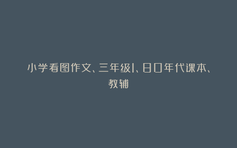 小学看图作文、三年级1、80年代课本、教辅