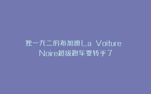 独一无二的布加迪La Voiture Noire超级跑车要转手了