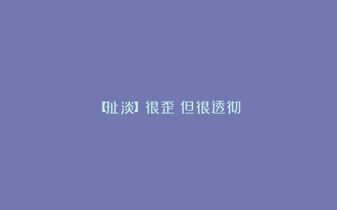 【扯淡】很歪！但很透彻