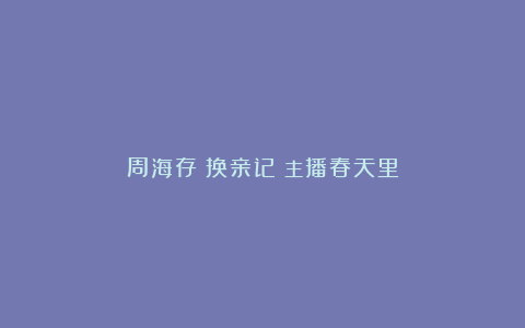 周海存《换亲记》主播春天里