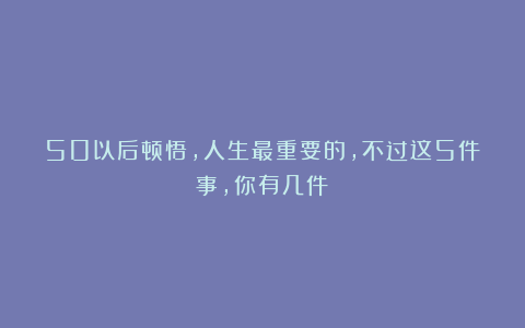 50以后顿悟，人生最重要的，不过这5件事，你有几件？