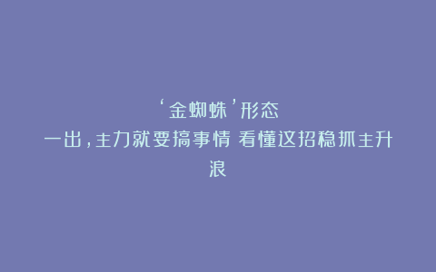 ‘金蜘蛛’形态一出，主力就要搞事情！看懂这招稳抓主升浪！