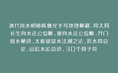 清代风水明师陈继光手写地理秘籍，四大局长生向水法公位断，墓向水法公位断，开门放水秘诀，太极银锭水注湖之法，折水四总论，山运水运总诀，30个筒子页