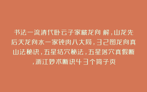 书法一流清代卧云子家藏龙向彚解，山龙先后天龙向水一家骨肉八大局，32图龙向真山法秘诀，五星结穴秘法，五星落穴真假断，浙江妙术断诀43个筒子页