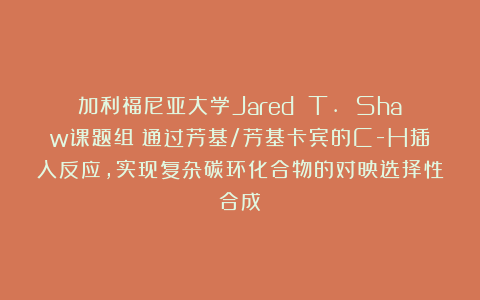 加利福尼亚大学Jared T. Shaw课题组：通过芳基/芳基卡宾的C-H插入反应，实现复杂碳环化合物的对映选择性合成