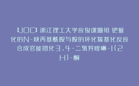 【JOC】浙江理工大学应俊课题组：钯催化的N-炔丙基酰胺与胺的环化羰基化反应合成官能团化3,4-二氢异喹啉-1(2H)-酮