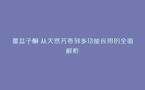 覆盆子酮：从天然芳香到多功能应用的全面解析