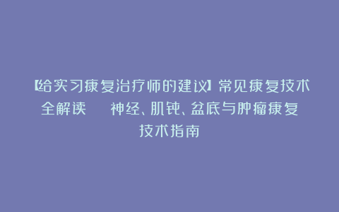 【给实习康复治疗师的建议】常见康复技术全解读 | 神经、肌骨、盆底与肿瘤康复技术指南