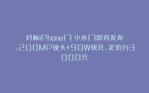 对标iPhone17！小米17即将发布，200MP镜头+90W快充，定价约3000元
