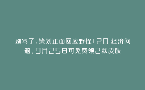 别骂了，策划正面回应野怪+20%经济问题，9月25日可免费领2款皮肤