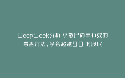 DeepSeek分析：小散户简单有效的看盘方法，学会超越90%的股民