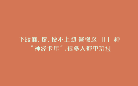 下肢麻、疼、使不上劲？警惕这 10 种 “神经卡压”，很多人都中招过