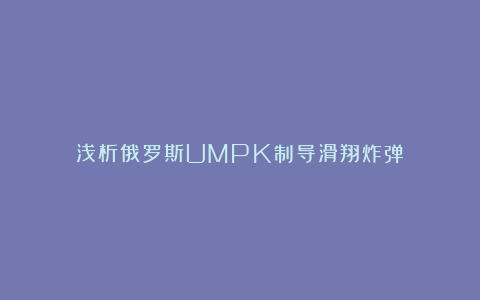 浅析俄罗斯UMPK制导滑翔炸弹