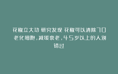 花椒立大功？研究发现：花椒可以清除70%老化细胞，减缓衰老，45岁以上的人别错过