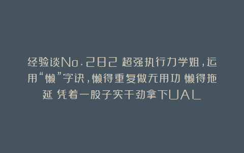 经验谈No.282｜超强执行力学姐，运用“懒”字诀，懒得重复做无用功＋懒得拖延！凭着一股子实干劲拿下UAL！