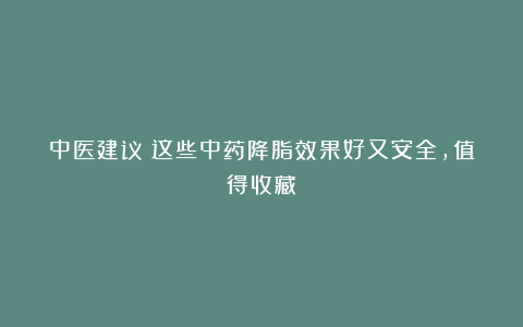 中医建议：这些中药降脂效果好又安全，值得收藏！