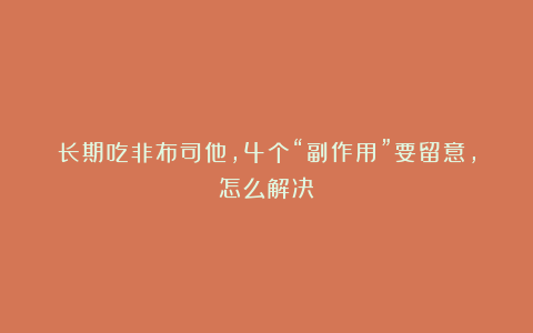 长期吃非布司他，4个“副作用”要留意，怎么解决？