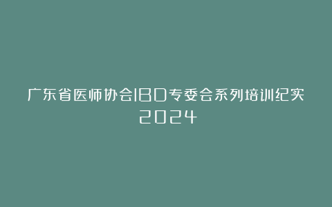 广东省医师协会IBD专委会系列培训纪实（2024）