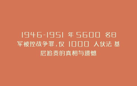 1946-1951 年：5600 名日军被控战争罪，仅 1000 人伏法？基层追责的真相与遗憾