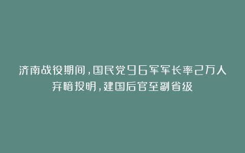 济南战役期间，国民党96军军长率2万人弃暗投明，建国后官至副省级