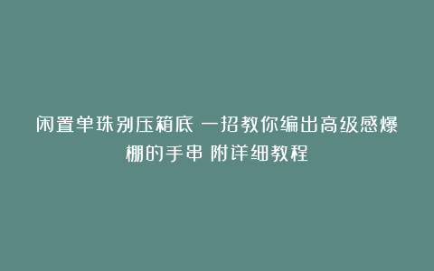 闲置单珠别压箱底!一招教你编出高级感爆棚的手串|附详细教程