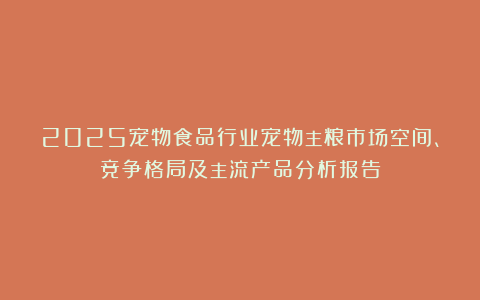 2025宠物食品行业宠物主粮市场空间、竞争格局及主流产品分析报告