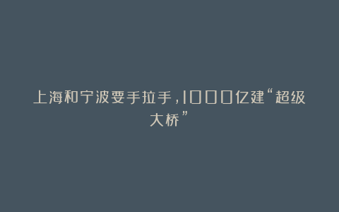上海和宁波要手拉手，1000亿建“超级大桥”！