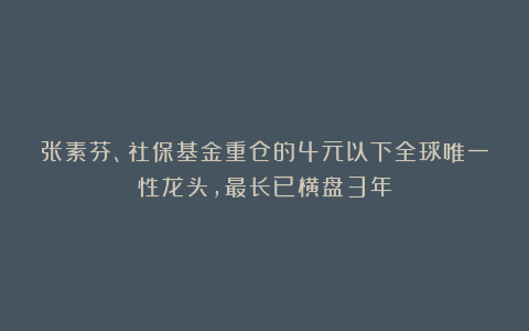 张素芬、社保基金重仓的4元以下全球唯一性龙头，最长已横盘3年