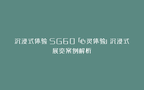 沉浸式体验丨SG60「心灵体验」沉浸式展览案例解析