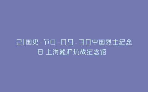21国史-节日-09.30中国烈士纪念日（上海淞沪抗战纪念馆 ）