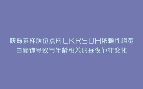 胰岛素样肽位点的LKRSDH依赖性组蛋白修饰导致与年龄相关的昼夜节律变化