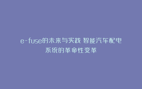 e-fuse的未来与实践：智能汽车配电系统的革命性变革