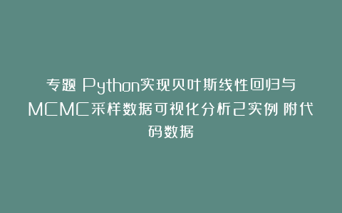 专题：Python实现贝叶斯线性回归与MCMC采样数据可视化分析2实例|附代码数据