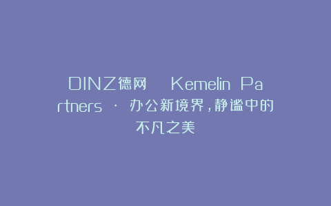 DINZ德网 | Kemelin Partners · 办公新境界，静谧中的不凡之美