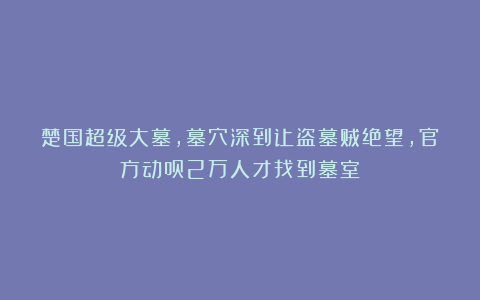 楚国超级大墓，墓穴深到让盗墓贼绝望，官方动员2万人才找到墓室