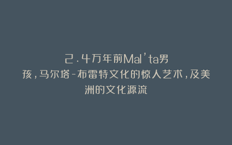2.4万年前Mal’ta男孩，马尔塔-布雷特文化的惊人艺术，及美洲的文化源流