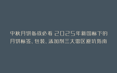 中秋月饼备战必看：2025年新国标下的月饼标签、包装、添加剂三大雷区避坑指南