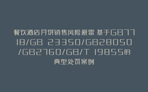 餐饮酒店月饼销售风险避雷：基于GB7718/GB 23350/GB28050/GB2760/GB/T 19855的典型处罚案例