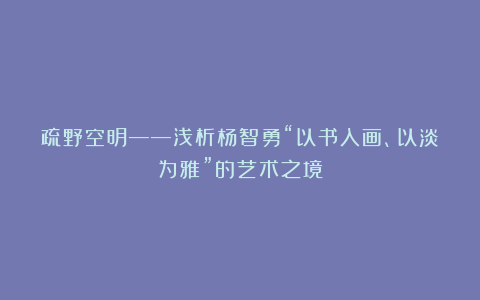 疏野空明——浅析杨智勇“以书入画、以淡为雅”的艺术之境