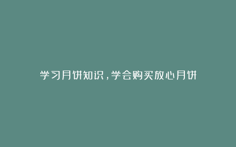 学习月饼知识，学会购买放心月饼