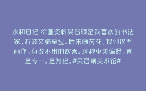 永和日记:绘画资料吴昌硕是我喜欢的书法家,石鼓文临摹过。后来画荷花,搜到这些画作,有说不出的欢喜。这种审美偏好,真是专一。是为记。#吴昌硕美术馆#