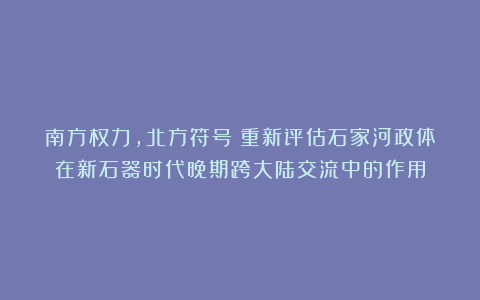 南方权力，北方符号：重新评估石家河政体在新石器时代晚期跨大陆交流中的作用