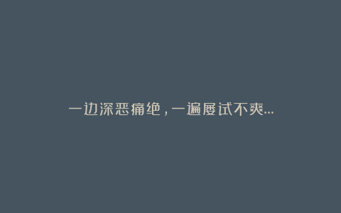 一边深恶痛绝，一遍屡试不爽…